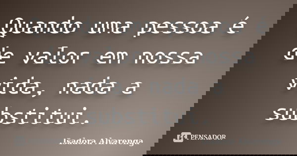 Quando uma pessoa é de valor em nossa vida, nada a substitui.... Frase de Isadora Alvarenga.