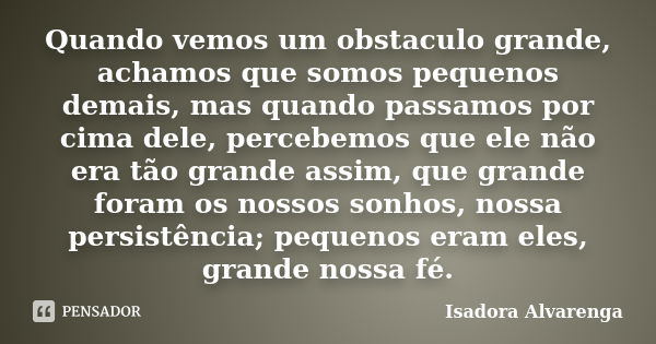 Quando vemos um obstaculo grande, achamos que somos pequenos demais, mas quando passamos por cima dele, percebemos que ele não era tão grande assim, que grande ... Frase de Isadora Alvarenga.