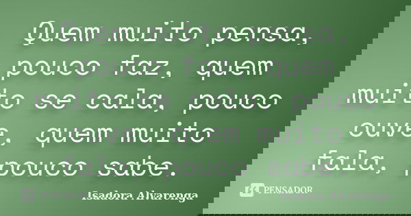 Quem muito pensa, pouco faz, quem muito se cala, pouco ouve, quem muito fala, pouco sabe.... Frase de Isadora Alvarenga.