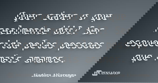 Quer saber o que realmente dói? Ser esquecida pelas pessoas que mais amamos.... Frase de Isadora Alvarenga.