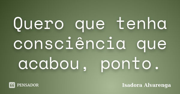 Quero que tenha consciência que acabou, ponto.... Frase de Isadora Alvarenga.