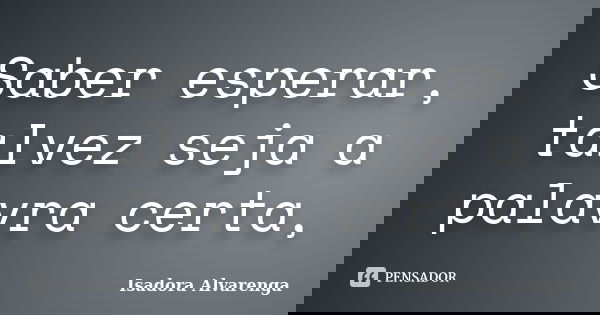 Saber esperar, talvez seja a palavra certa,... Frase de Isadora Alvarenga.