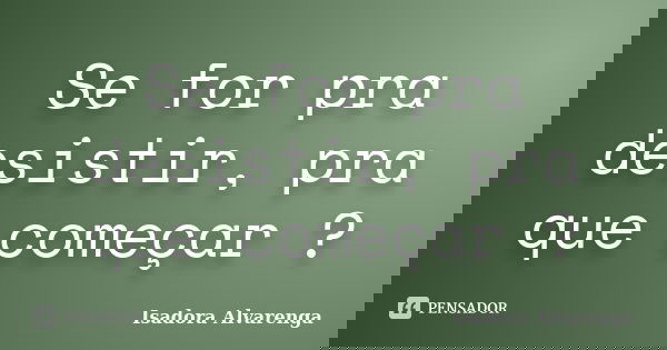 Se for pra desistir, pra que começar ?... Frase de Isadora Alvarenga.