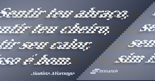 Sentir teu abraço, sentir teu cheiro, sentir seu calor, sim isso é bom.... Frase de Isadora Alvarenga.