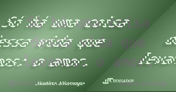 Só há uma coisa dessa vida que levamos: o amor.... Frase de Isadora Alvarenga.