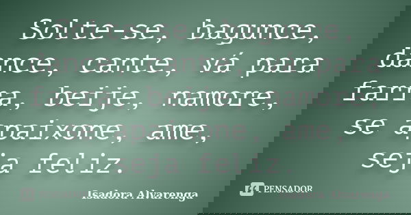 Solte-se, bagunce, dance, cante, vá para farra, beije, namore, se apaixone, ame, seja feliz.... Frase de Isadora Alvarenga.