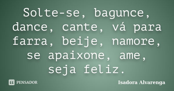 Solte-se, bagunce, dance, cante, vá para farra, beije, namore, se apaixone, ame, seja feliz.... Frase de Isadora Alvarenga.