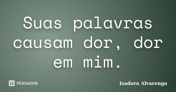 Suas palavras causam dor, dor em mim.... Frase de Isadora Alvarenga.