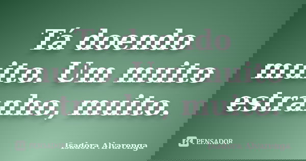 Tá doendo muito. Um muito estranho, muito.... Frase de Isadora Alvarenga.
