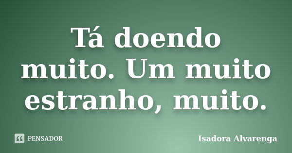 Tá doendo muito. Um muito estranho, muito.... Frase de Isadora Alvarenga.