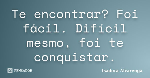 Te encontrar? Foi fácil. Difícil mesmo, foi te conquistar.... Frase de Isadora Alvarenga.