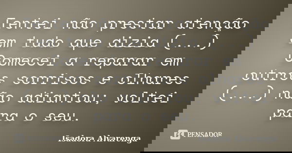Tentei não prestar atenção em tudo que dizia (...) Comecei a reparar em outros sorrisos e olhares (...) não adiantou; voltei para o seu.... Frase de Isadora Alvarenga.