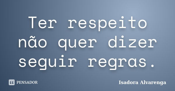 Ter respeito não quer dizer seguir regras.... Frase de Isadora Alvarenga.