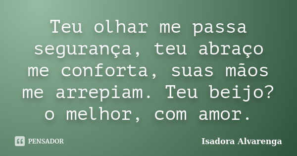 Teu olhar me passa segurança, teu abraço me conforta, suas mãos me arrepiam. Teu beijo? o melhor, com amor.... Frase de Isadora Alvarenga.