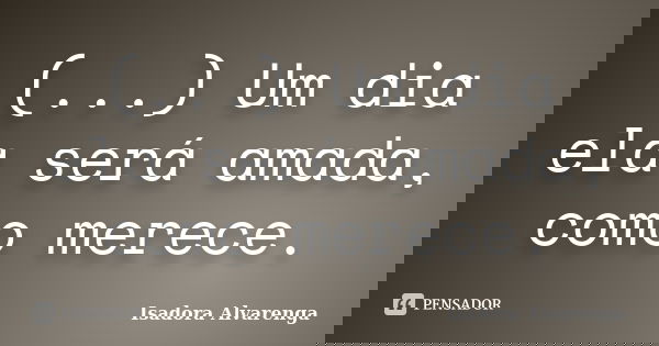 (...) Um dia ela será amada, como merece.... Frase de Isadora Alvarenga.