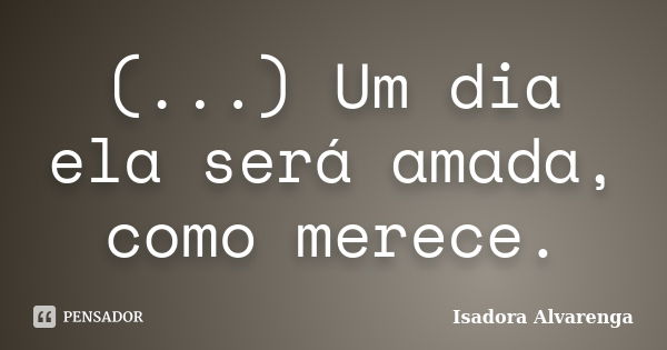 (...) Um dia ela será amada, como merece.... Frase de Isadora Alvarenga.