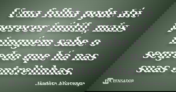 Uma folha pode até perecer inútil, mais ninguém sabe o segredo que há nas suas entrelinhas.... Frase de Isadora Alvarenga.