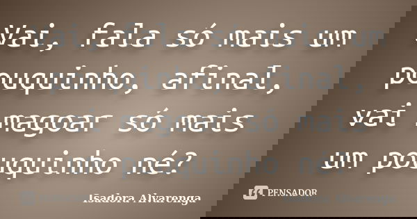 Vai, fala só mais um pouquinho, afinal, vai magoar só mais um pouquinho né?... Frase de Isadora Alvarenga.