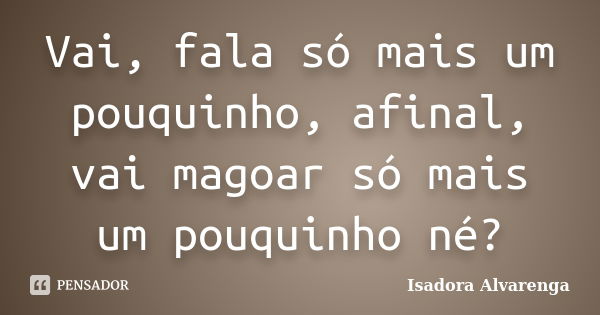 Vai, fala só mais um pouquinho, afinal, vai magoar só mais um pouquinho né?... Frase de Isadora Alvarenga.