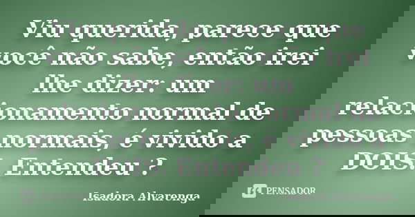 Viu querida, parece que você não sabe, então irei lhe dizer: um relacionamento normal de pessoas normais, é vivido a DOIS. Entendeu ?... Frase de Isadora Alvarenga.