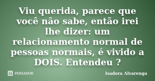 Viu querida, parece que você não sabe, então irei lhe dizer: um relacionamento normal de pessoas normais, é vivido a DOIS. Entendeu ?... Frase de Isadora Alvarenga.