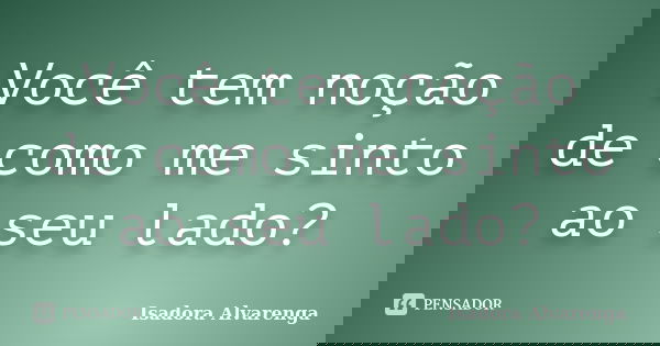 Você tem noção de como me sinto ao seu lado?... Frase de Isadora Alvarenga.