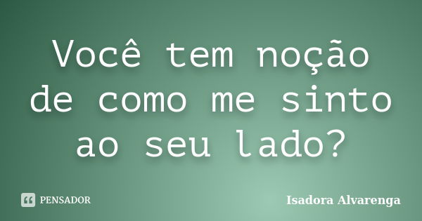 Você tem noção de como me sinto ao seu lado?... Frase de Isadora Alvarenga.