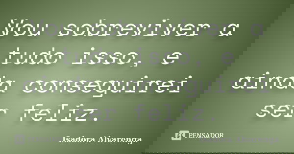 Vou sobreviver a tudo isso, e ainda conseguirei ser feliz.... Frase de Isadora Alvarenga.