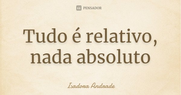 Tudo é relativo, nada absoluto... Frase de Isadora Andrade.