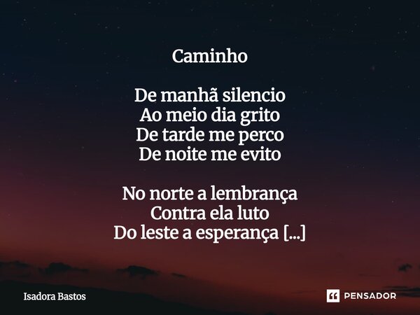 Caminho De manhã silencio Ao meio dia grito De tarde me perco De noite me evito No norte a lembrança Contra ela luto Do leste a esperança O sul é meu luto. Que... Frase de Isadora Bastos.