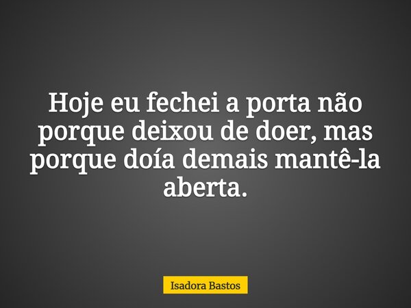Hoje eu fechei a porta não porque deixou de doer, mas porque doía demais mantê-la aberta.... Frase de Isadora Bastos.