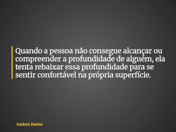Quando a pessoa não consegue alcançar ou compreender a profundidade de alguém, ela tenta rebaixar essa profundidade para se sentir confortável na própria superf... Frase de Isadora Bastos.