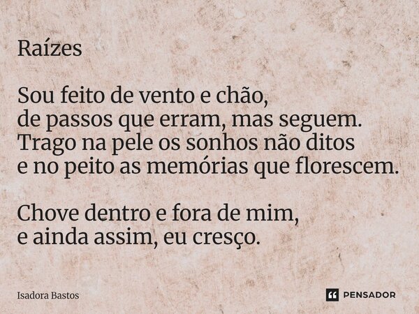 ⁠Raízes Sou feito de vento e chão, de passos que erram, mas seguem. Trago na pele os sonhos não ditos e no peito as memórias que florescem. Chove dentro e fora ... Frase de Isadora Bastos.