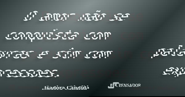 O amor não se conquista com palavras e sim com expressoes.... Frase de Isadora Cândida.