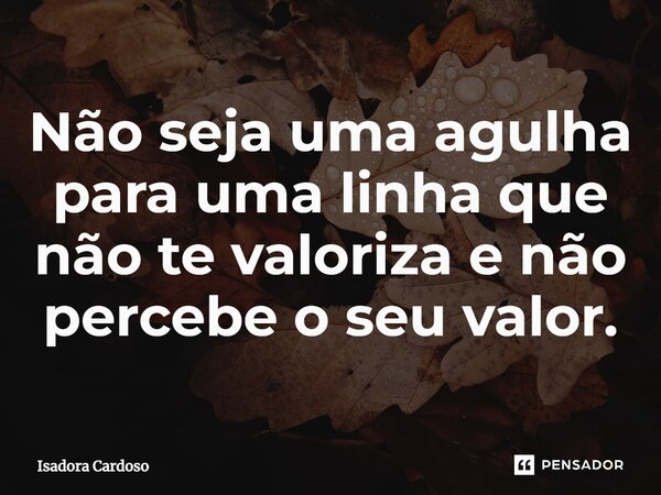 ⁠Não seja uma agulha para uma linha que não te valoriza e não percebe o seu valor.... Frase de Isadora Cardoso.