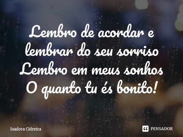 ⁠Lembro de acordar e lembrar do seu sorriso
Lembro em meus sonhos
O quanto tu és bonito!... Frase de Isadora Cidreira.