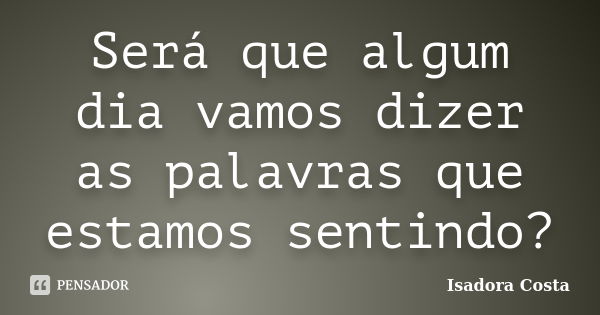 Será que algum dia vamos dizer as palavras que estamos sentindo?... Frase de Isadora Costa.