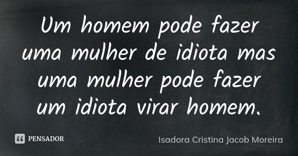 Um homem pode fazer uma mulher de idiota mas uma mulher pode fazer um idiota virar homem.... Frase de Isadora Cristina Jacob Moreira.