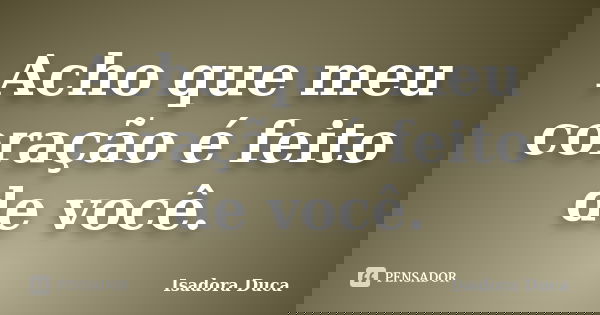 Acho que meu coração é feito de você.... Frase de Isadora Duca.