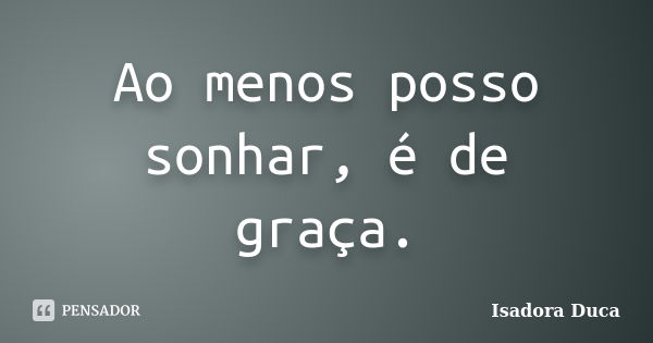 Ao menos posso sonhar, é de graça.... Frase de Isadora Duca.