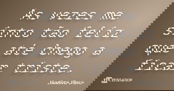 As vezes me sinto tão feliz que até chego a ficar triste.... Frase de Isadora Duca.