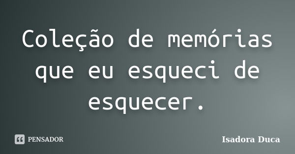 Coleção de memórias que eu esqueci de esquecer.... Frase de Isadora Duca.