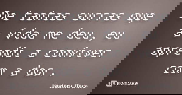 De tantas surras que a vida me deu, eu aprendi a conviver com a dor.... Frase de Isadora Duca.