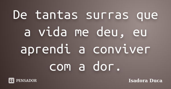 De tantas surras que a vida me deu, eu aprendi a conviver com a dor.... Frase de Isadora Duca.