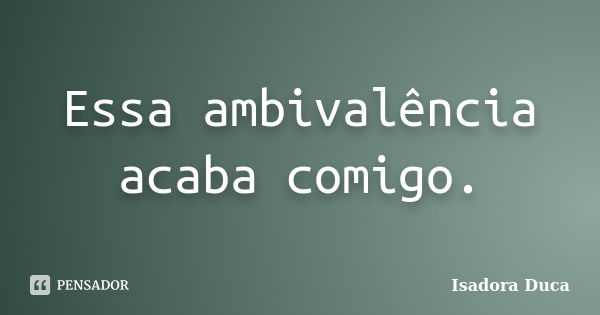 Essa ambivalência acaba comigo.... Frase de Isadora Duca.