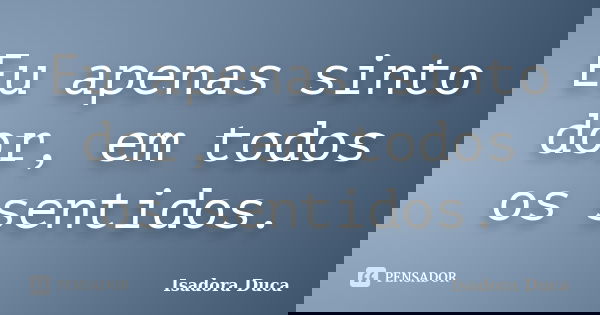 Eu apenas sinto dor, em todos os sentidos.... Frase de Isadora Duca.