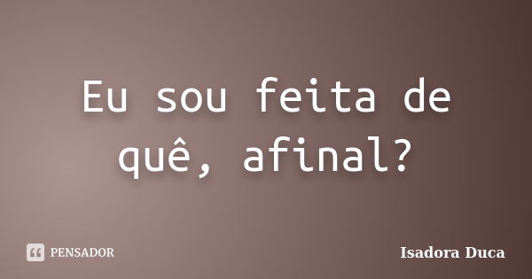 Eu sou feita de quê, afinal?... Frase de Isadora Duca.