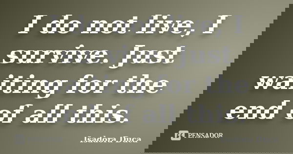 I do not live, I survive. Just waiting for the end of all this.... Frase de Isadora Duca.
