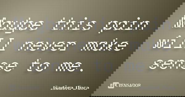Maybe this pain will never make sense to me.... Frase de Isadora Duca.