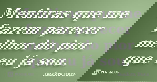 Mentiras que me fazem parecer melhor do pior que eu já sou.... Frase de Isadora Duca.